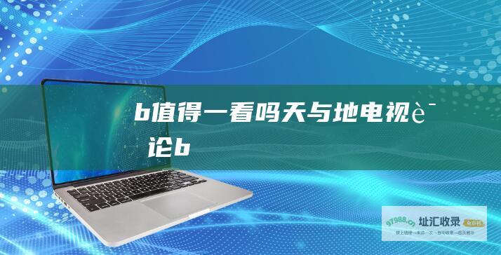 b 值得一看吗 天与地电视评论 b