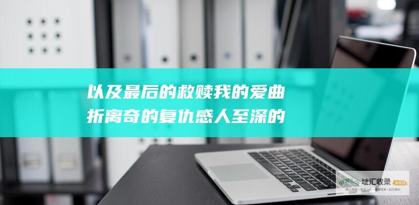 以及最后的救赎我的爱曲折离奇的复仇感人至深的
