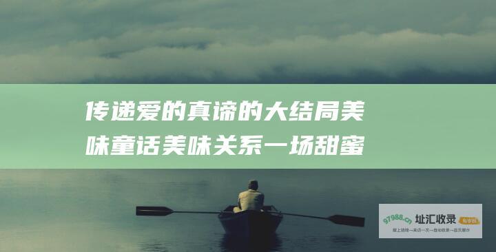 传递爱的真谛 的大结局 美味童话 美味关系 一场甜蜜的收尾