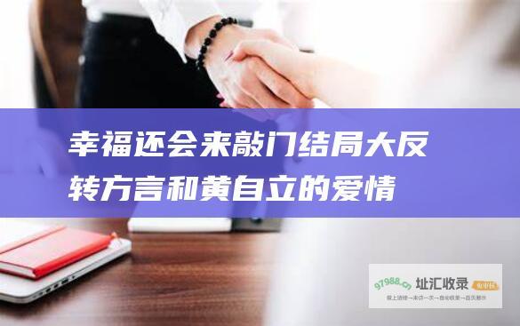 幸福还会来敲门结局大反转！方言和黄自立的爱情归宿情归何处