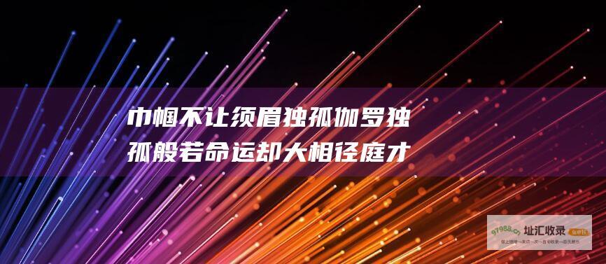 巾帼不让须眉独孤伽罗独孤般若命运却大相径庭才