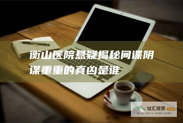 衡山医院悬疑揭秘间谍阴谋重重的真凶是谁