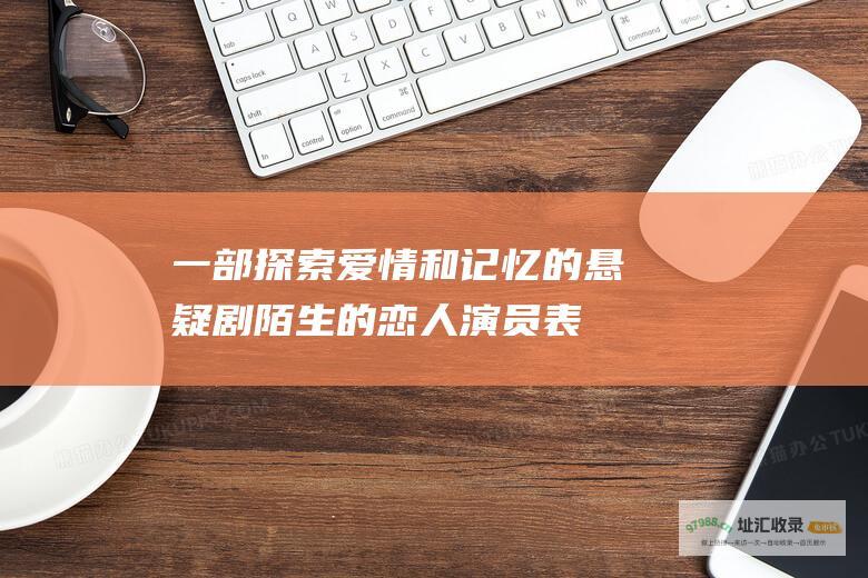 一部探索爱情和记忆的悬疑剧 陌生的恋人演员表