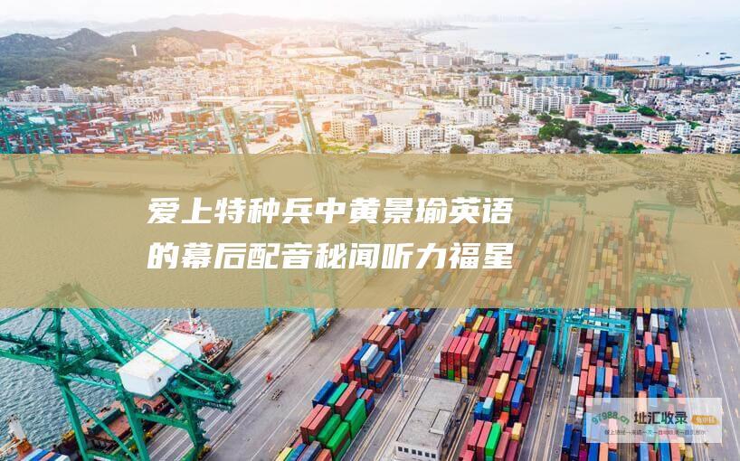 爱上特种兵中黄景瑜英语的幕后配音秘闻听力福星