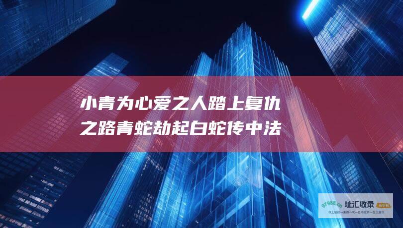 小青为心爱之人踏上复仇之路青蛇劫起白蛇传中法