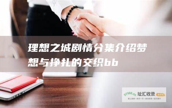 理想之城剧情分集介绍 梦想与挣扎的交织 b b