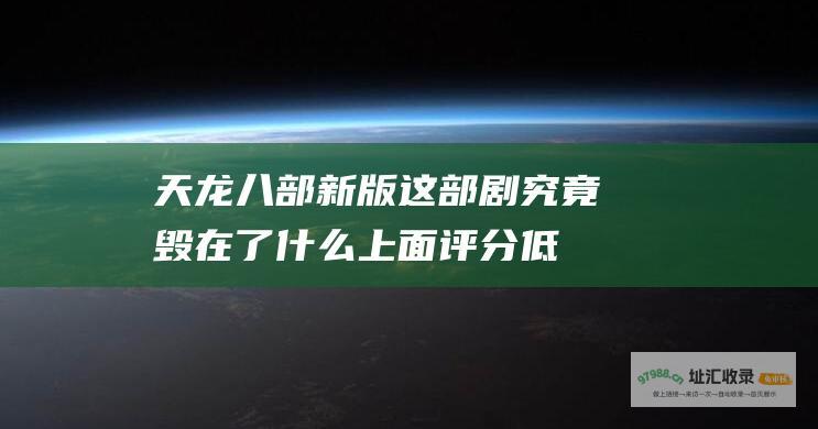 天龙八部 新版 这部剧究竟毁在了什么上面 评分低