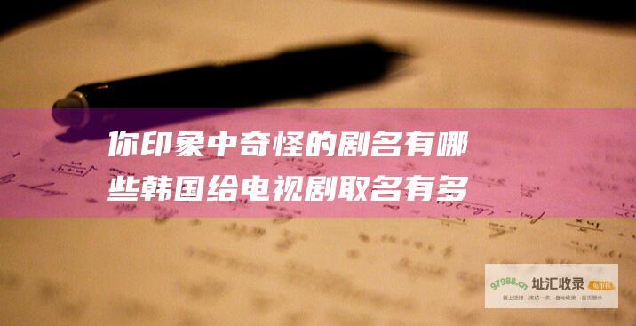 你印象中奇怪的剧名有哪些韩国给电视剧取名有多
