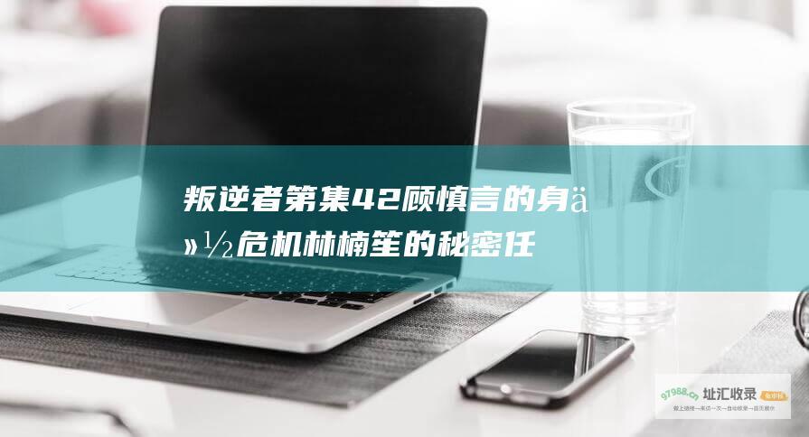 叛逆者第 集 42 顾慎言的身份危机 林楠笙的秘密任务