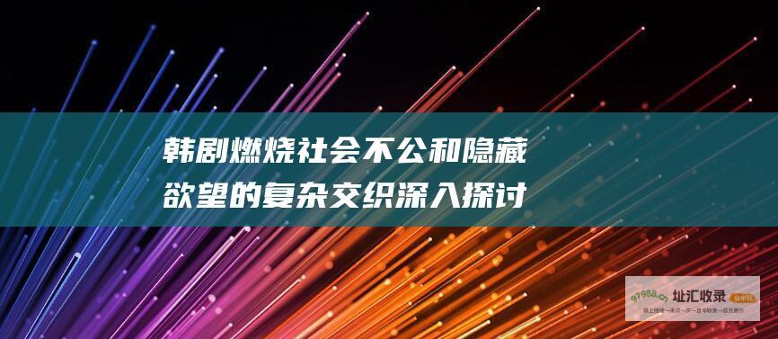 韩剧燃烧社会不公和隐藏欲望的复杂交织深入探讨