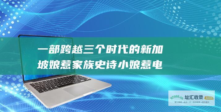 一部跨越三个时代的新加坡娘惹家族史诗小娘惹电