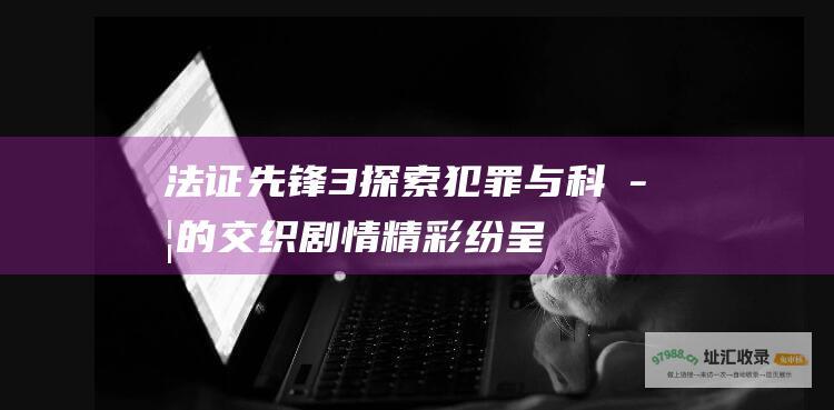 法证先锋3 探索犯罪与科学的交织 剧情精彩纷呈