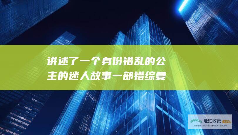 讲述了一个身份错乱的公主的迷人故事一部错综复