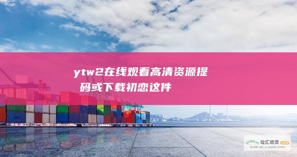 ytw2在线观看 高清资源 提取码 或 下载 初恋这件小事