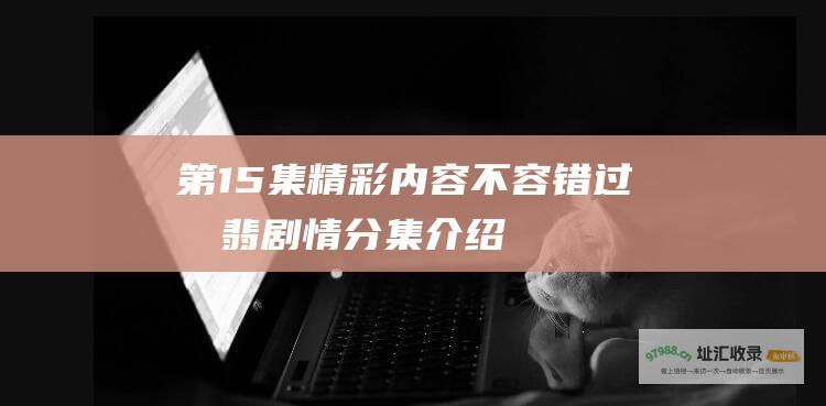 第15集精彩内容不容错过有翡剧情分集介绍