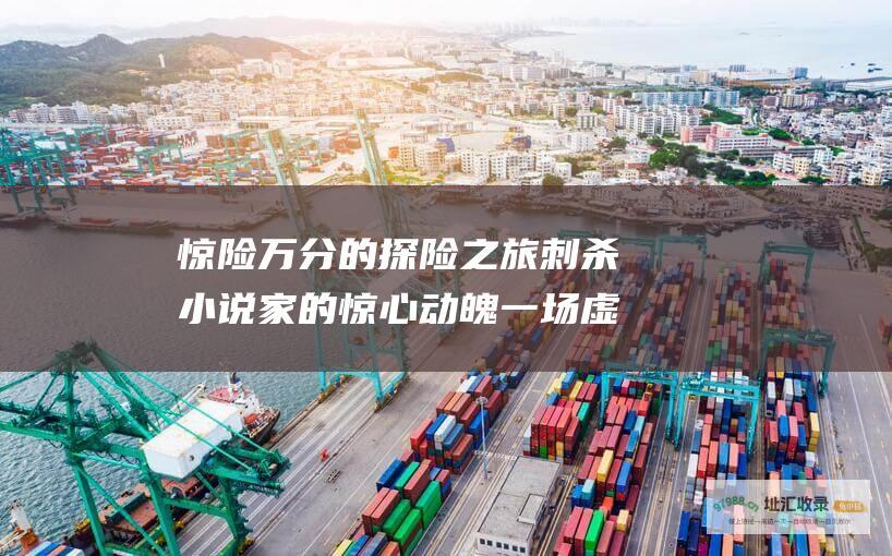惊险万分的探险之旅刺杀小说家的惊心动魄一场虚