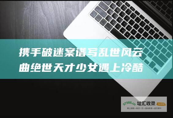 携手破迷案谱写乱世风云曲绝世天才少女遇上冷酷