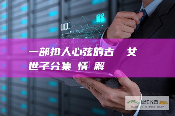 一部扣人心弦的古裝劇女世子分集劇情詳解