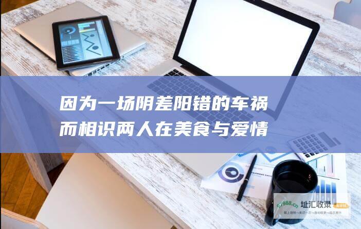 因为一场阴差阳错的车祸而相识两人在美食与爱情