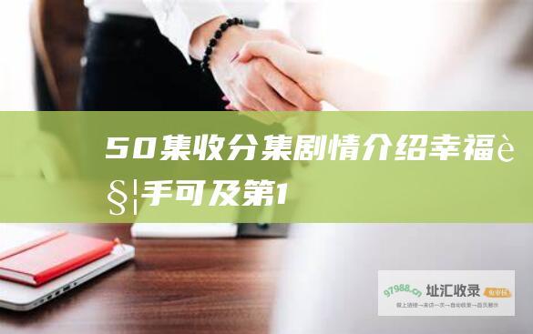 50集收分集剧情介绍 幸福触手可及 第1