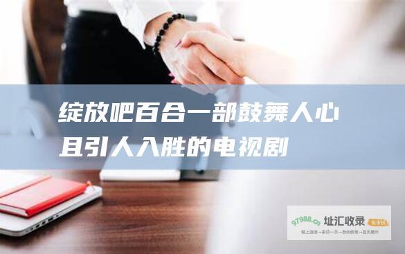 绽放吧百合 一部鼓舞人心且引人入胜的电视剧