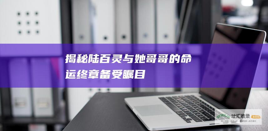 揭秘陆百灵与她哥哥的命运终章 备受瞩目