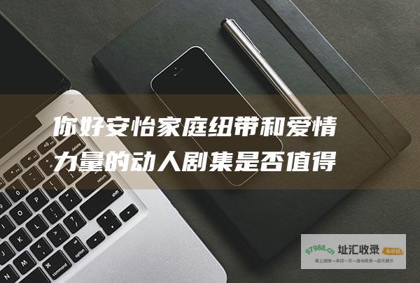 你好安怡 家庭纽带和爱情力量的动人剧集 是否值得追随 一部探索自我接纳