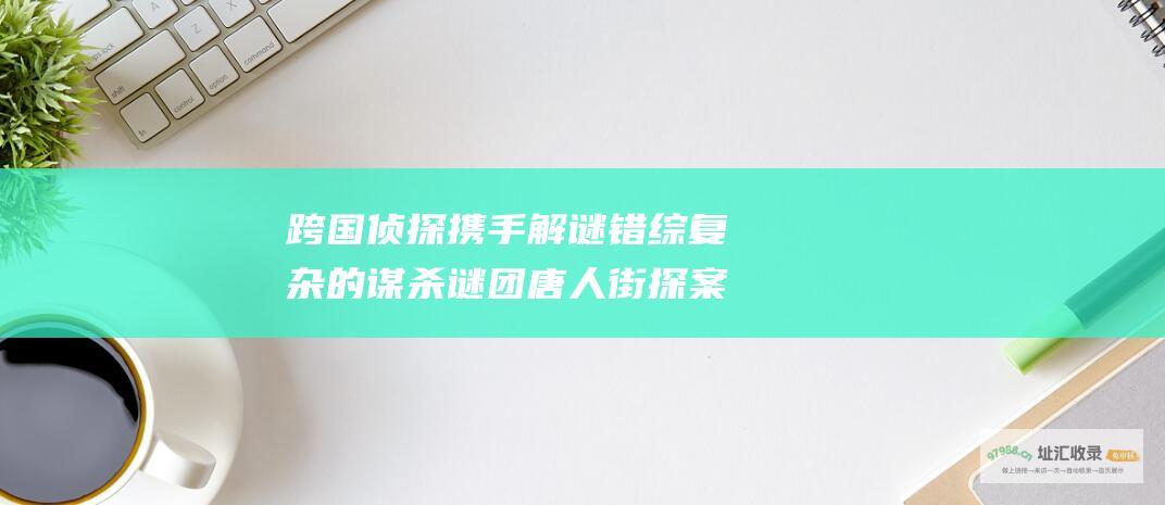 跨国侦探携手解谜 错综复杂的谋杀谜团 唐人街探案3