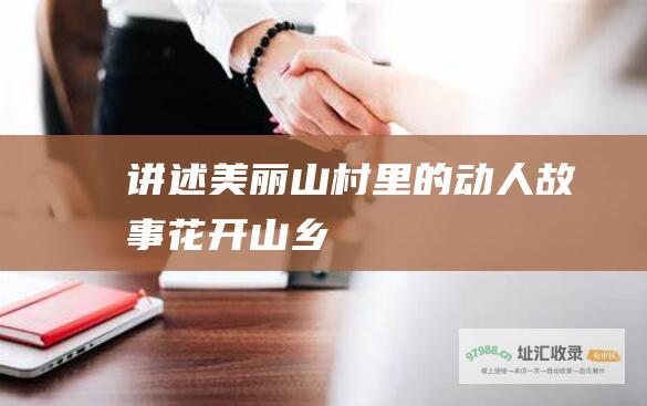 讲述美丽山村里的动人故事花开山乡