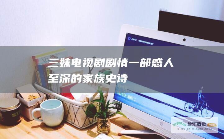 三妹电视剧剧情一部感人至深的家族史诗