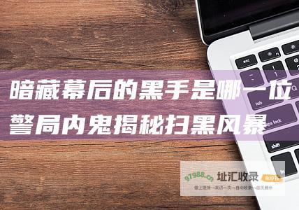 暗藏幕后的黑手是哪一位警局内鬼揭秘扫黑风暴