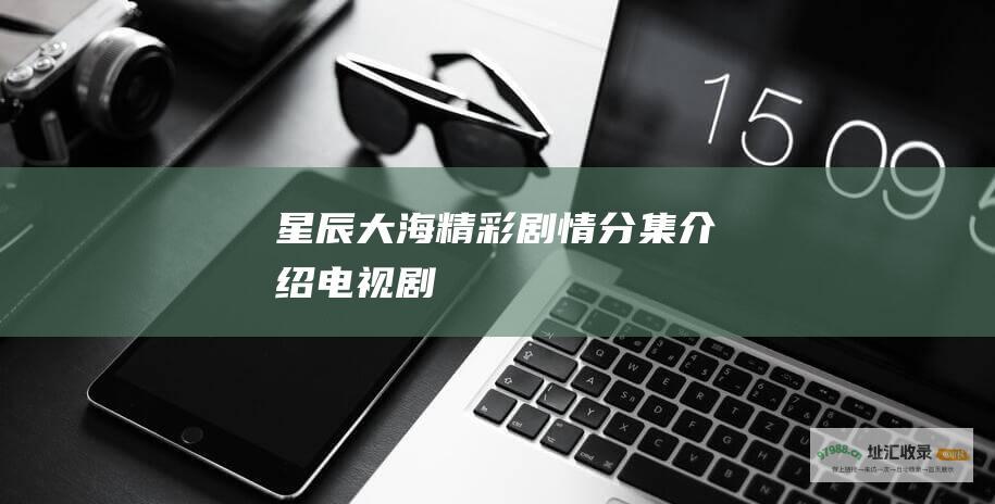 星辰大海 精彩剧情分集介绍 电视剧