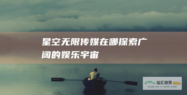 星空无限传媒在哪探索广阔的宇宙