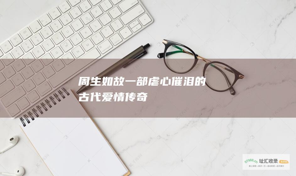 周生如故 一部虐心催泪的古代爱情传奇