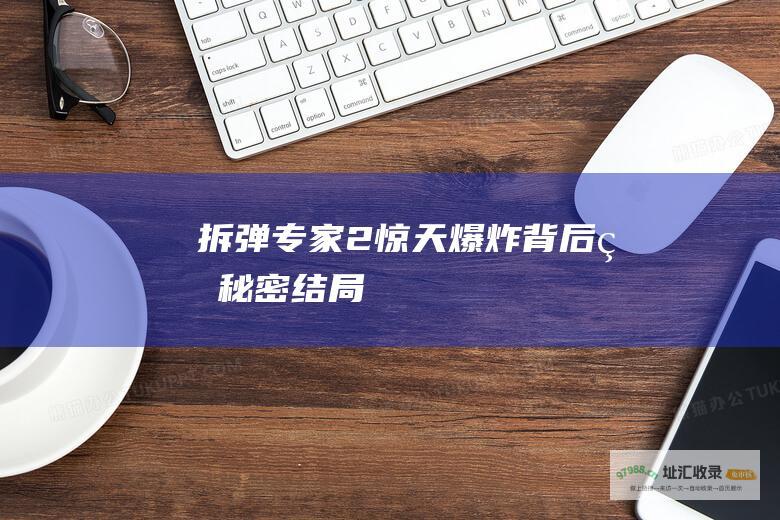 拆弹专家2惊天爆炸背后的秘密结局