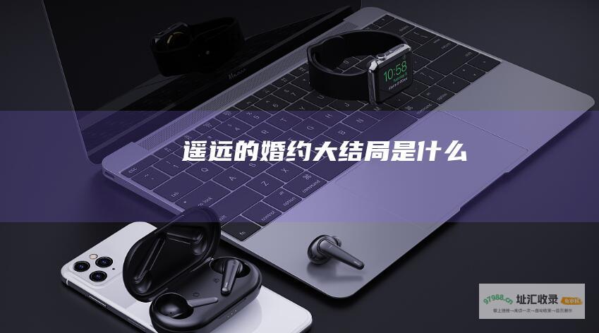 遥远的婚约大结局是什么