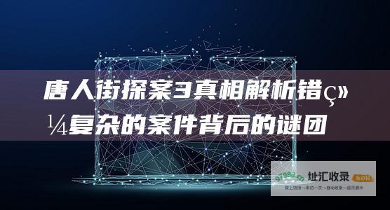 唐人街探案3 真相解析 错综复杂的案件背后的谜团揭秘