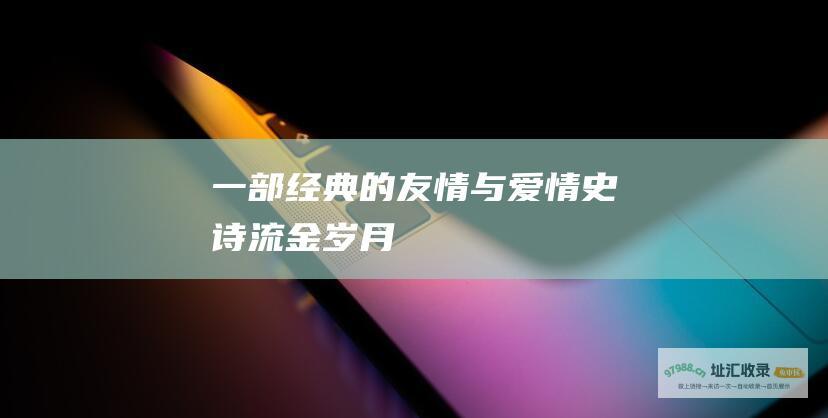 一部经典的友情与爱情史诗流金岁月