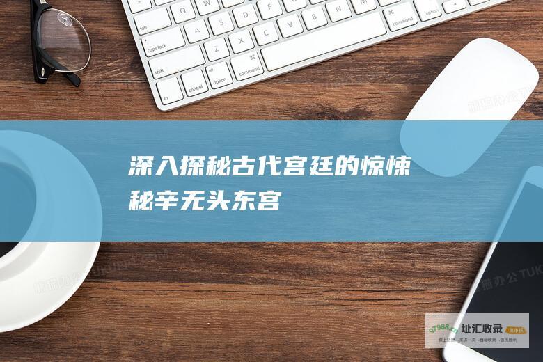 深入探秘古代宫廷的惊悚秘辛 无头东宫