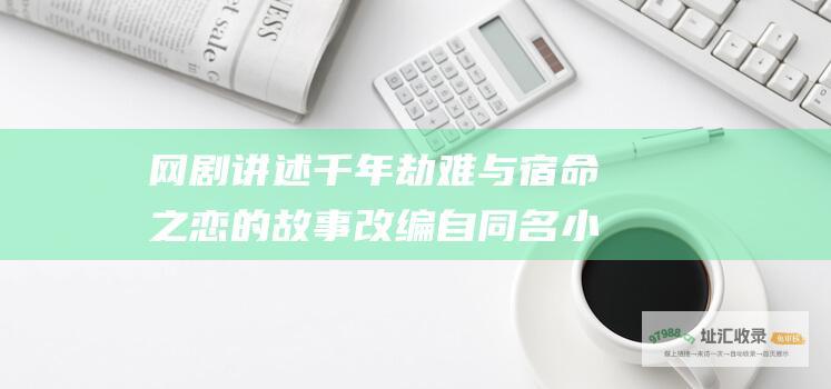 网剧 讲述千年劫难与宿命之恋的故事 改编自同名小说 遇龙