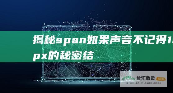 揭秘 span 如果声音不记得 12px 的秘密！ 结局惊天反转！ p span \