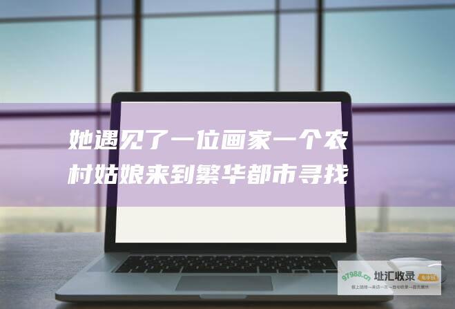 她遇见了一位画家一个农村姑娘来到繁华都市寻找