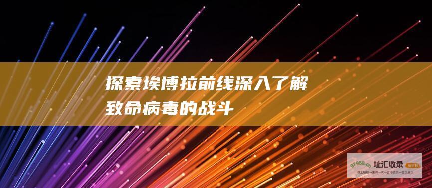 探索埃博拉前线深入了解致命病毒的战斗