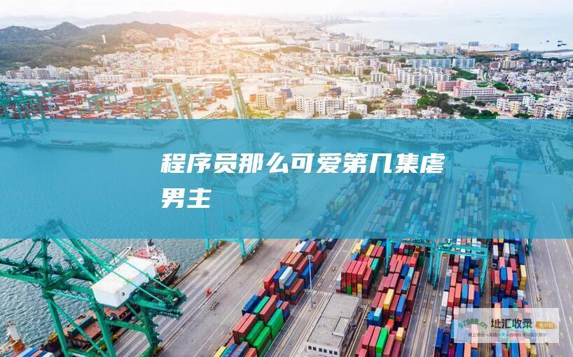 程序员那么可爱第几集虐男主