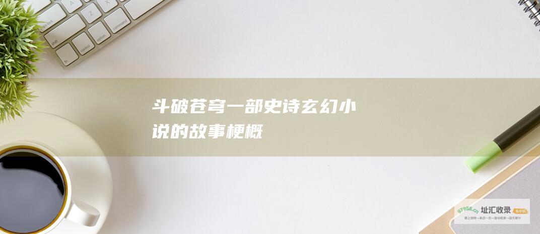 斗破苍穹 一部史诗玄幻小说的故事梗概
