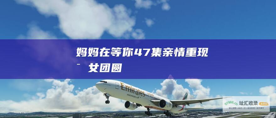 妈妈在等你47集亲情重现母女团圆