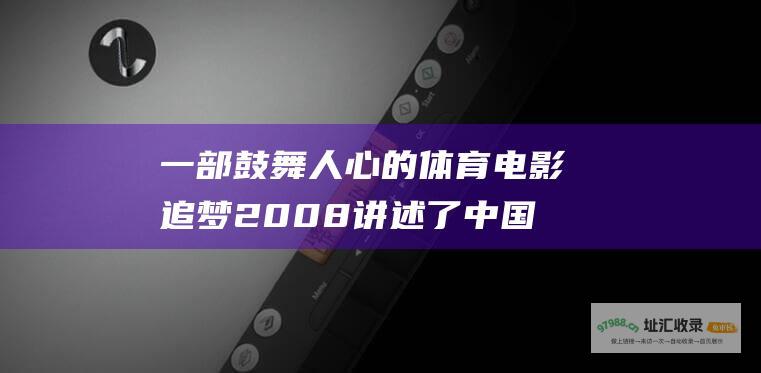 一部鼓舞人心的体育电影追梦2008讲述了中国