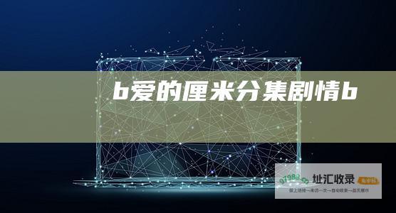 b 爱的厘米分集剧情 b
