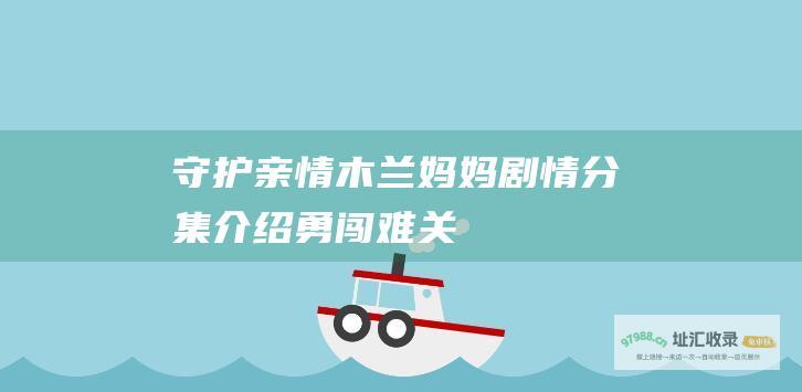 守护亲情 木兰妈妈剧情分集介绍 勇闯难关