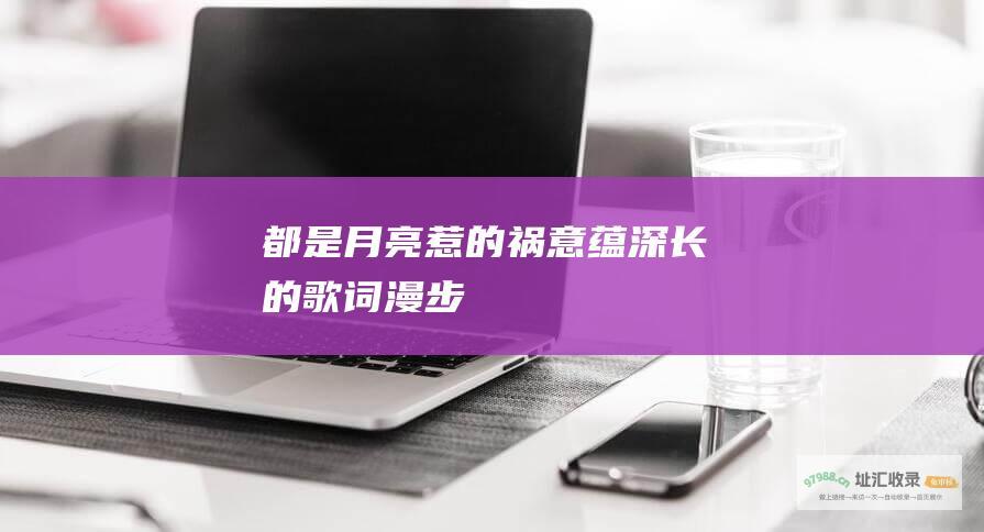 都是月亮惹的祸 意蕴深长的歌词漫步